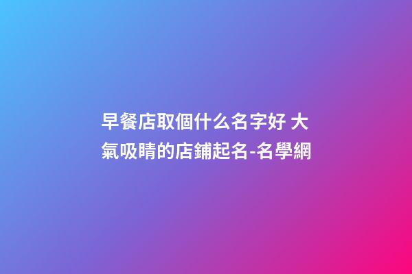 早餐店取個什么名字好 大氣吸睛的店鋪起名-名學網-第1張-店鋪起名-玄機派